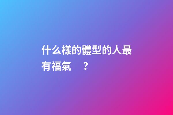 什么樣的體型的人最有福氣？